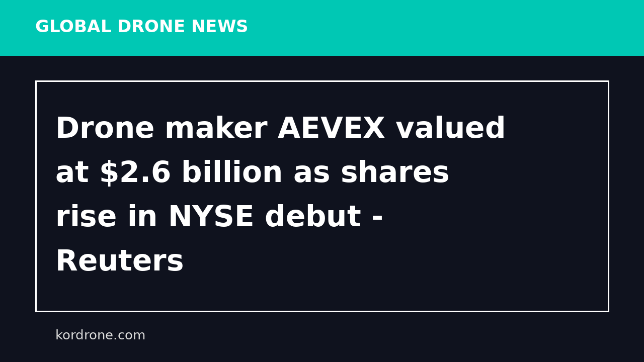 Drone maker AEVEX valued at $2.6 billion as shares rise in NYSE debut - Reuters