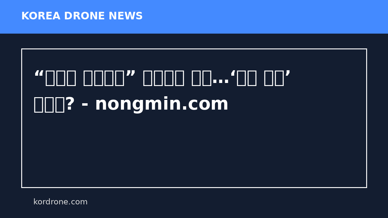 “잠깐쯤 괜찮겠지” 띄웠다가 큰코…‘드론 비행’ 어떻게? - nongmin.com