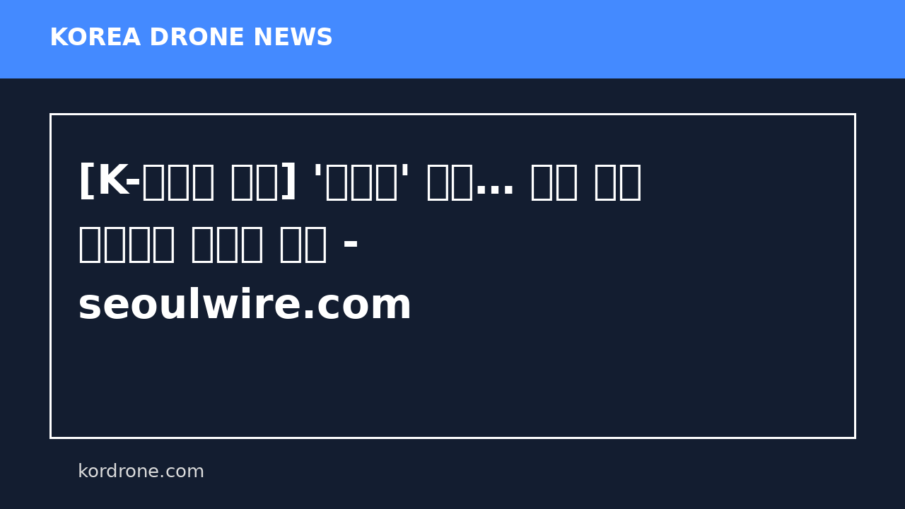 [K-방산은 지금] '가성비' 반란… 국산 드론 생태계로 미래전 주도 - seoulwire.com