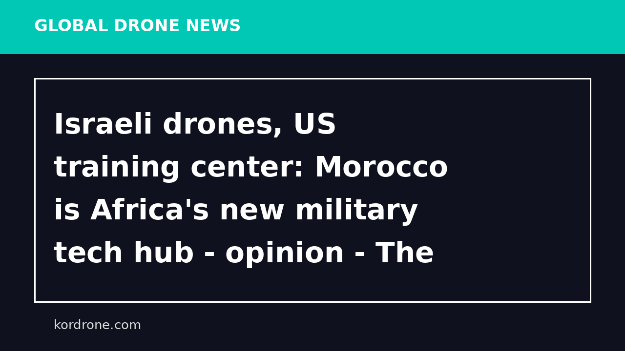 Israeli drones, US training center: Morocco is Africa's new military tech hub - opinion - The Jerusalem Post