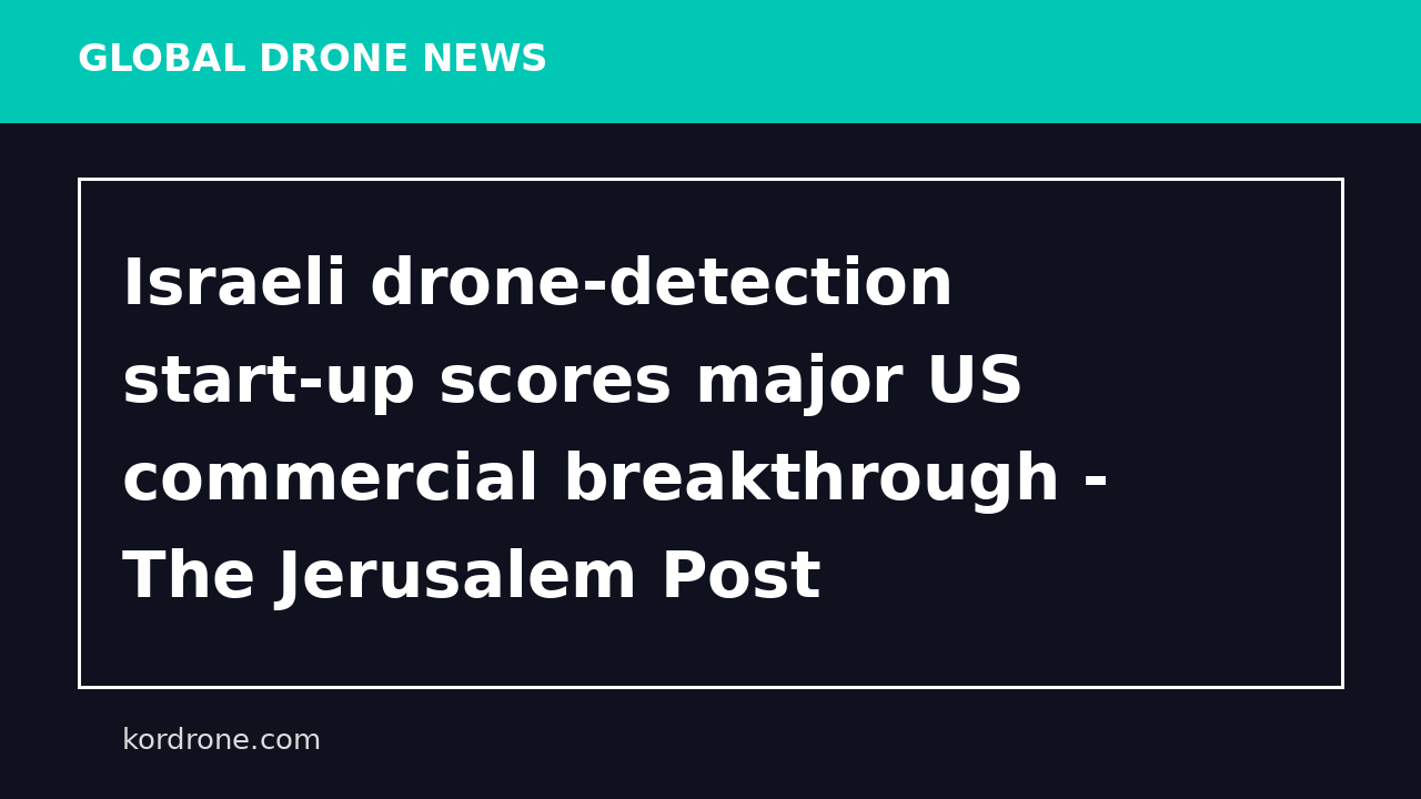 Israeli drone‑detection start-up scores major US commercial breakthrough - The Jerusalem Post