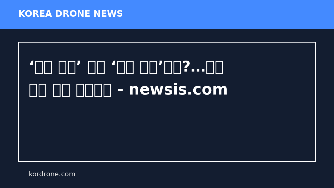 ‘드론 항모’ 이어 ‘지상 항모’까지?…드론 작전 무한 확대되나 - newsis.com