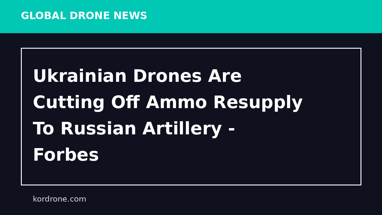 Ukrainian Drones Are Cutting Off Ammo Resupply To Russian Artillery - Forbes