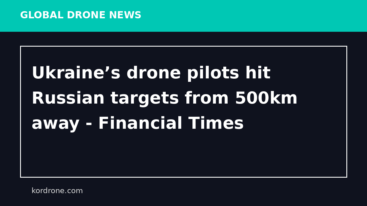 Ukraine’s drone pilots hit Russian targets from 500km away - Financial Times