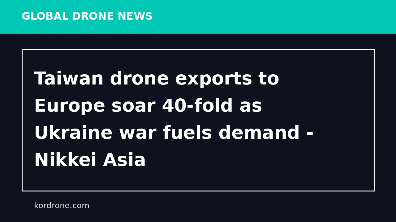 Taiwan drone exports to Europe soar 40-fold as Ukraine war fuels demand - Nikkei Asia