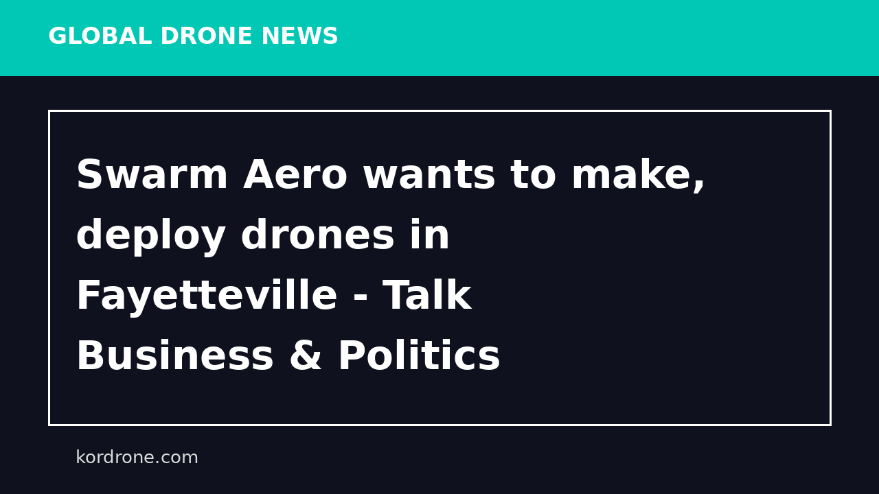 Swarm Aero wants to make, deploy drones in Fayetteville - Talk Business & Politics