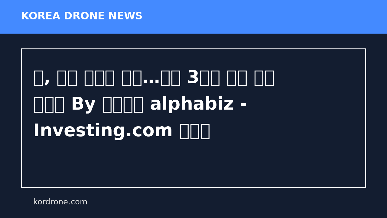 日, 드론 국산화 박차…안보 3문서 개정 핵심 과제로 By 알파경제 alphabiz - Investing.com 한국어