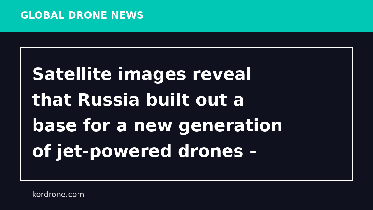 Satellite images reveal that Russia built out a base for a new generation of jet-powered drones - Business Insider