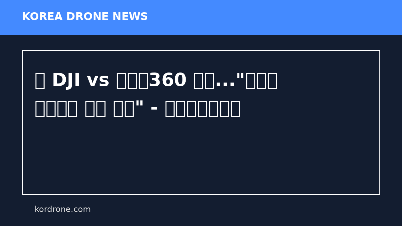 中 DJI vs 인스타360 격돌..."글로벌 하드웨어 패권 재편" - 글로벌이코노믹