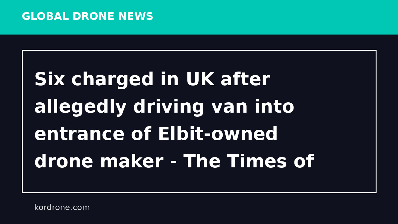 Six charged in UK after allegedly driving van into entrance of Elbit-owned drone maker - The Times of Israel