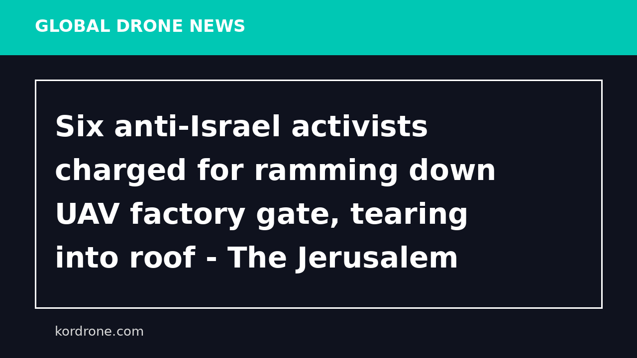 Six anti-Israel activists charged for ramming down UAV factory gate, tearing into roof - The Jerusalem Post