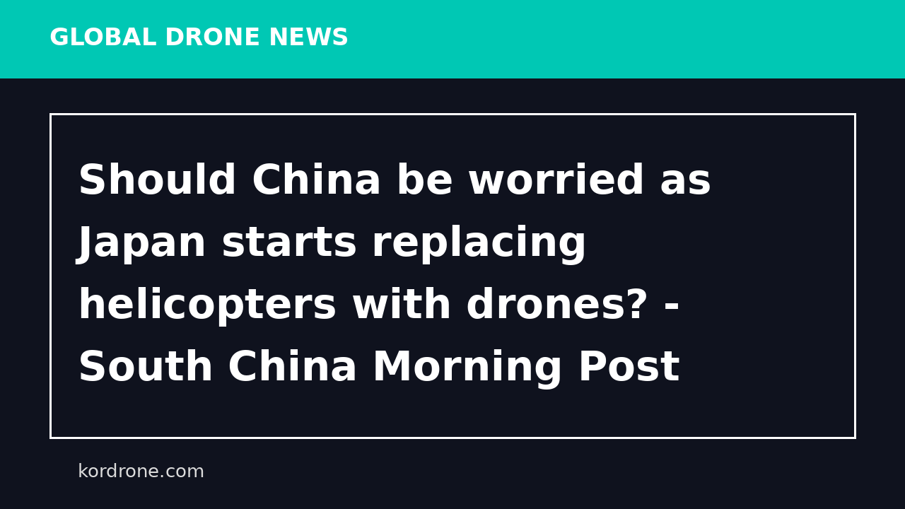 Should China be worried as Japan starts replacing helicopters with drones? - South China Morning Post