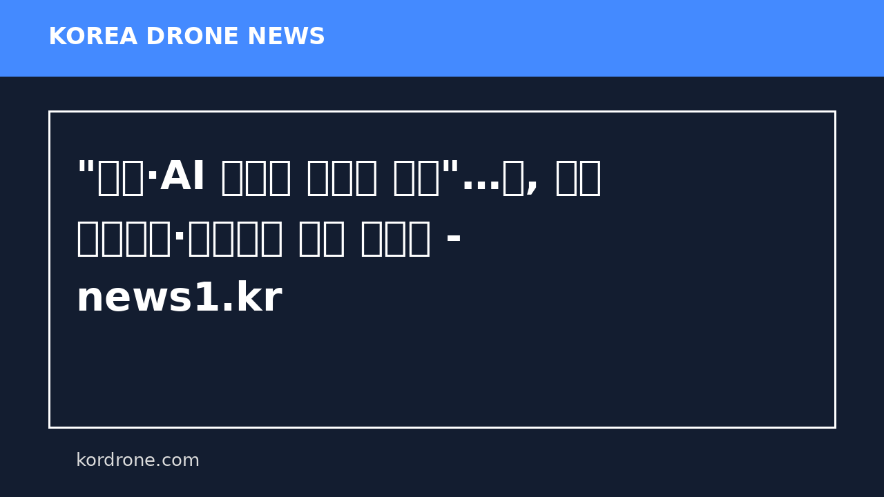 "드론·AI 전장에 데이터 폭증"…軍, 통합 네트워크·우선순위 체계 만든다 - news1.kr