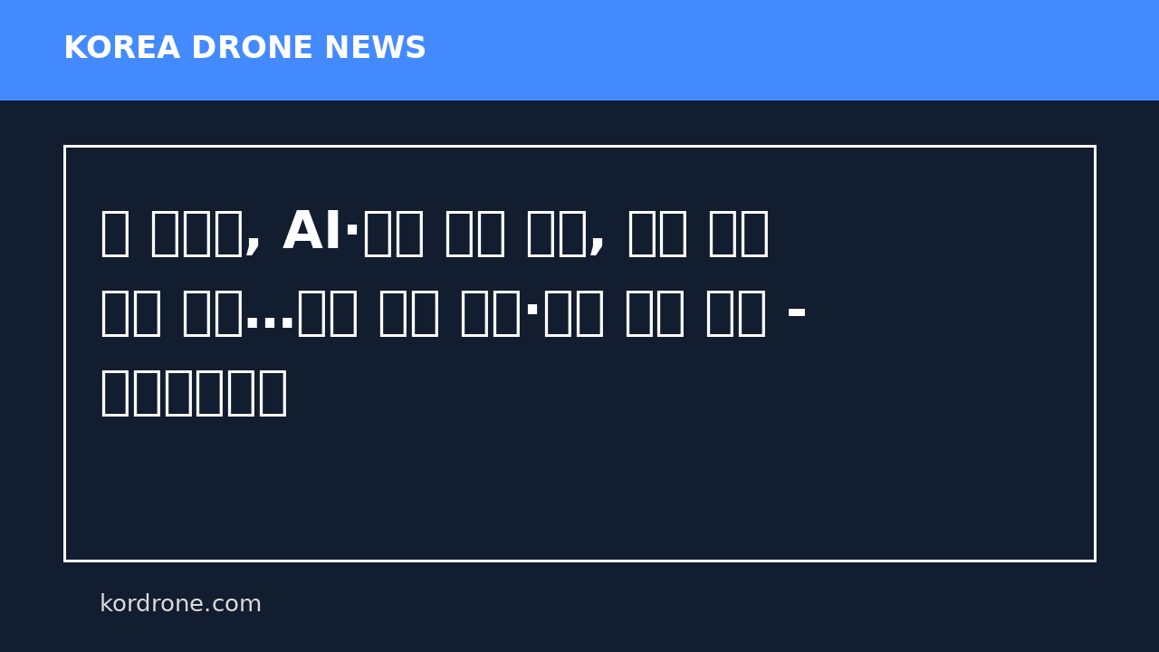 미 국방부, AI·저가 드론 결합, 전쟁 수행 방식 재편…구글 기밀 계약·드론 타격 확대 - 아시아투데이